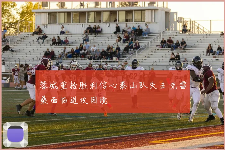 蓉城重拾胜利信心泰山队失去克雷桑面临进攻困境